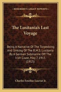 Cover image for The Lusitania's Last Voyage: Being a Narrative of the Torpedoing and Sinking of the R.M.S. Lusitania by a German Submarine Off the Irish Coast, May 7, 1915 (1915)