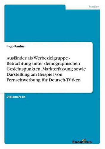 Cover image for Auslander als Werbezielgruppe - Betrachtung unter demographischen Gesichtspunkten, Markterfassung sowie Darstellung am Beispiel von Fernsehwerbung fur Deutsch-Turken