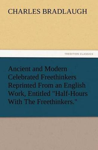 Cover image for Ancient and Modern Celebrated Freethinkers Reprinted From an English Work, Entitled Half-Hours With The Freethinkers.