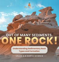 Cover image for Out of Many Sediments, One Rock! Understanding Sedimentary Rock Types and Formation Grade 6-8 Earth Science