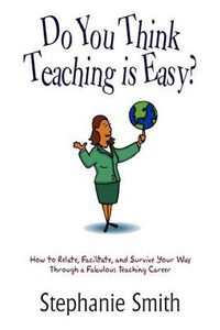 Cover image for Do You Think Teaching is Easy?: How to Relate, Facilitate, and Survive Your Way Through a Fabulous Teaching Career