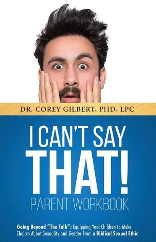 Cover image for I Can't Say That! PARENT WORKBOOK: Going Beyond The Talk: Equipping Your Children to Make Choices About Sexuality and Gender From a Biblical Sexual Ethic