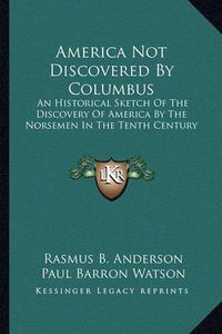 Cover image for America Not Discovered by Columbus: An Historical Sketch of the Discovery of America by the Norsemen in the Tenth Century