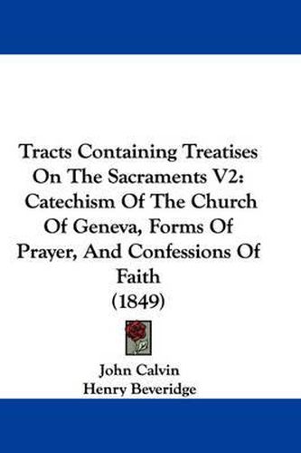 Cover image for Tracts Containing Treatises on the Sacraments V2: Catechism of the Church of Geneva, Forms of Prayer, and Confessions of Faith (1849)