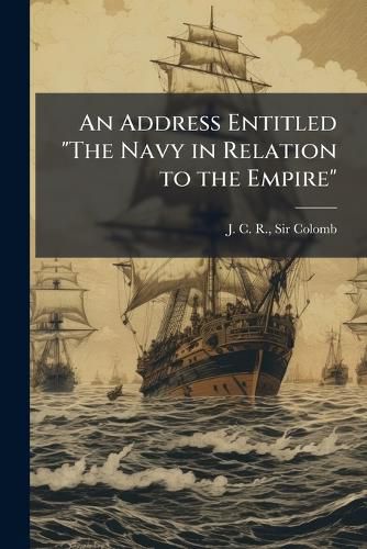 Cover image for An Address Entitled "The Navy in Relation to the Empire"