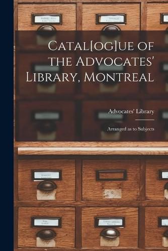 Cover image for Catal[og]ue of the Advocates' Library, Montreal [microform]: Arranged as to Subjects