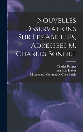 Cover image for Nouvelles Observations Sur Les Abeilles, Adressees M. Charles Bonnet