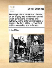 Cover image for The Origin of the Distinction of Ranks; Or, an Inquiry Into the Circumstances Which Give Rise to Influence and Authority, in the Different Members of Society. by John Millar, ... the Third Edition, Corrected and Enlarged.