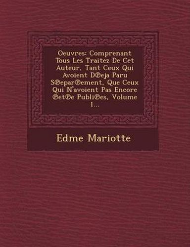 Oeuvres: Comprenant Tous Les Traitez de CET Auteur, Tant Ceux Qui Avoient D Eja Paru S Epar Ement, Que Ceux Qui N'Avoient Pas Encore Et E Publi Es, Volume 1...