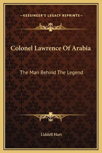 Colonel Lawrence of Arabia: The Man Behind the Legend