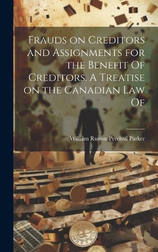 Frauds on Creditors and Assignments for the Benefit Of Creditors. A Treatise on the Canadian law Of