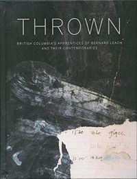 Cover image for Thrown: British Columbia's Apprenctices of Bernard Leach and Their Contemporaries