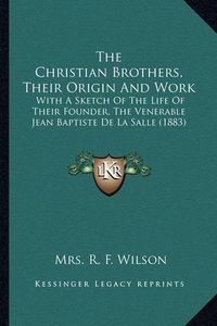 Cover image for The Christian Brothers, Their Origin and Work: With a Sketch of the Life of Their Founder, the Venerable Jean Baptiste de La Salle (1883)