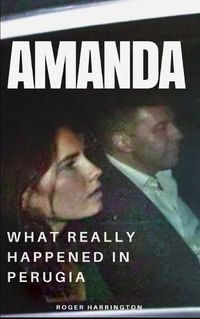 Cover image for Amanda: What Really Happened In Perugia: The True Story of Amanda Knox and the Murder of Meredith Kercher
