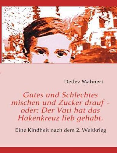 Cover image for Gutes und Schlechtes mischen und Zucker drauf - oder: Der Vati hat das Hakenkreuz lieb gehabt.: Eine Kindheit nach dem 2. Weltkrieg