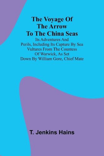 Cover image for The Voyage of the Arrow to the China Seas. Its Adventures and Perils, Including Its Capture by Sea Vultures from the Countess of Warwick, as Set Down by William Gore, Chief Mate