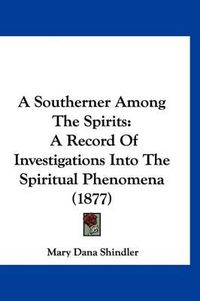 Cover image for A Southerner Among the Spirits: A Record of Investigations Into the Spiritual Phenomena (1877)