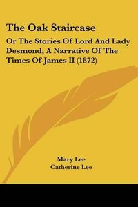 Cover image for The Oak Staircase: Or the Stories of Lord and Lady Desmond, a Narrative of the Times of James II