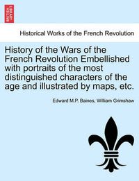 Cover image for History of the Wars of the French Revolution Embellished with portraits of the most distinguished characters of the age and illustrated by maps, etc. VOL. I