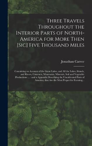 Cover image for Three Travels Throughout the Interior Parts of North-America for More Then [sic] Five Thousand Miles [microform]: Containing an Account of the Great Lakes, and All the Lakes, Islands, and Rivers, Cataracts, Mountains, Minerals, Soil and Vegetable...