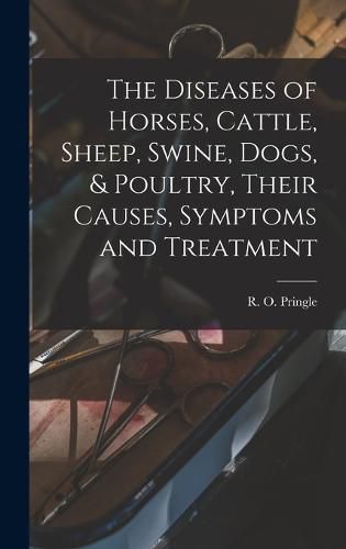 Cover image for The Diseases of Horses, Cattle, Sheep, Swine, Dogs, & Poultry, Their Causes, Symptoms and Treatment
