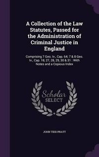 Cover image for A Collection of the Law Statutes, Passed for the Administration of Criminal Justice in England: Comprising 7 Geo. IV., Cap. 64; 7 & 8 Geo. IV., Cap. 18, 27, 28, 29, 30 & 31: With Notes and a Copious Index