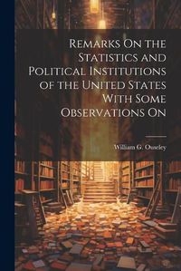 Cover image for Remarks On the Statistics and Political Institutions of the United States With Some Observations On