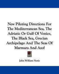 Cover image for New Piloting Directions for the Mediterranean Sea, the Adriatic or Gulf of Venice, the Black Sea, Grecian Archipelago and the Seas of Marmara and Azof