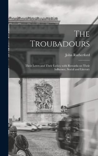 Cover image for The Troubadours: Their Loves and Their Lyrics; With Remarks on Their Influence, Social and Literary