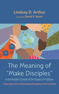 Cover image for The Meaning of  Make Disciples  in the Broader Context of the Gospel of Matthew: A New Approach to Understanding Discipleship in the First Gospel