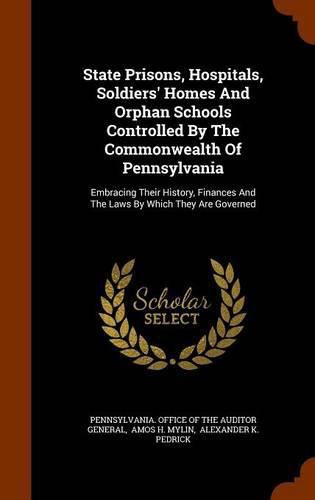 Cover image for State Prisons, Hospitals, Soldiers' Homes and Orphan Schools Controlled by the Commonwealth of Pennsylvania: Embracing Their History, Finances and the Laws by Which They Are Governed