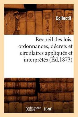 Cover image for Recueil Des Lois, Ordonnances, Decrets Et Circulaires Appliques Et Interpretes (Ed.1873)