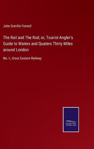 Cover image for The Rail and The Rod; or, Tourist-Angler's Guide to Waters and Quaters Thirty Miles around London: No. I., Great Eastern Railway