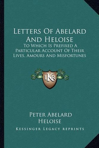 Letters of Abelard and Heloise: To Which Is Prefixed a Particular Account of Their Lives, Amours and Misfortunes