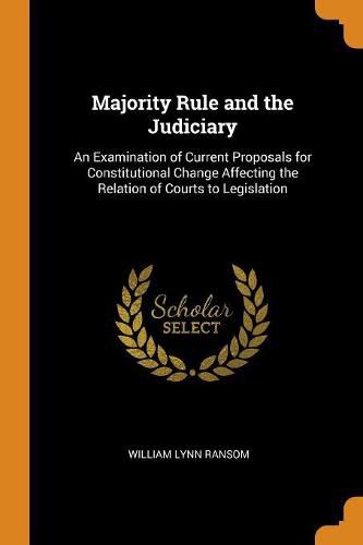 Cover image for Majority Rule and the Judiciary: An Examination of Current Proposals for Constitutional Change Affecting the Relation of Courts to Legislation