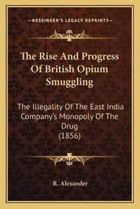 Cover image for The Rise and Progress of British Opium Smuggling: The Illegality of the East India Company's Monopoly of the Drug (1856)