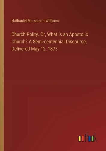 Cover image for Church Polity. Or, What is an Apostolic Church? A Semi-centennial Discourse, Delivered May 12, 1875