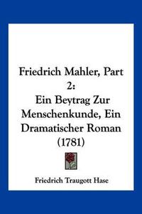 Cover image for Friedrich Mahler, Part 2: Ein Beytrag Zur Menschenkunde, Ein Dramatischer Roman (1781)