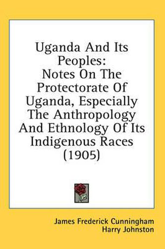 Cover image for Uganda and Its Peoples: Notes on the Protectorate of Uganda, Especially the Anthropology and Ethnology of Its Indigenous Races (1905)