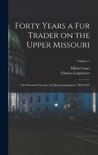 Cover image for Forty Years a fur Trader on the Upper Missouri; the Personal Narrative of Charles Larpenteur, 1833-1872; Volume 1