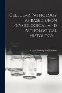 Cover image for Cellular Pathology as Based Upon Physiological and Pathological Histology ...