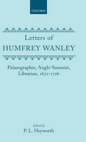 Cover image for The Letters of Humfrey Wanley: Palaeographer, Anglo-Saxonist, Librarian, 1672-1726. With an Appendix of Documents