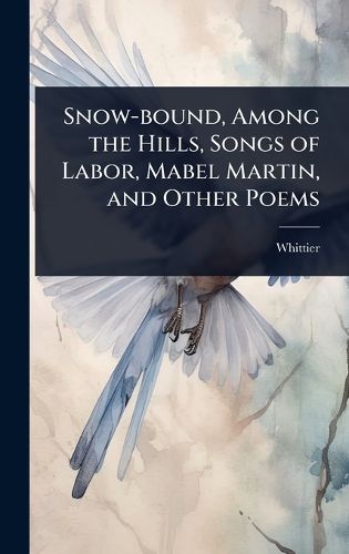 Cover image for Snow-bound, Among the Hills, Songs of Labor, Mabel Martin, and Other Poems