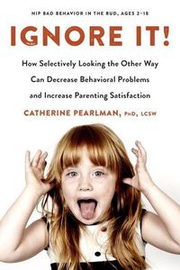 Cover image for Ignore it!: How Selectively Looking the Other Way Can Decrease Behavioral Problems and Increase Parenting Satisfaction