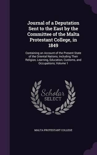 Cover image for Journal of a Deputation Sent to the East by the Committee of the Malta Protestant College, in 1849: Containing an Account of the Present State of the Oriental Nations, Including Their Religion, Learning, Education, Customs, and Occupations, Volume 1