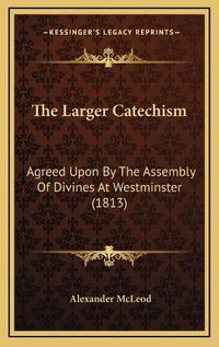 Cover image for The Larger Catechism: Agreed Upon by the Assembly of Divines at Westminster (1813)