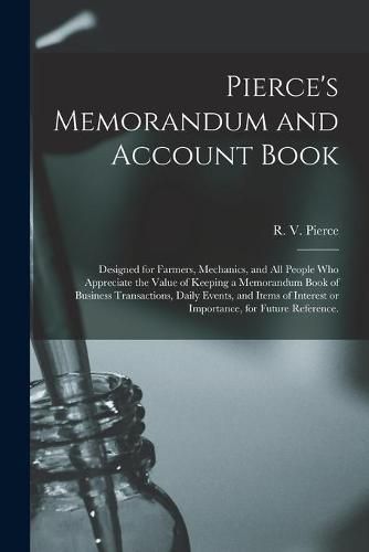 Pierce's Memorandum and Account Book: Designed for Farmers, Mechanics, and All People Who Appreciate the Value of Keeping a Memorandum Book of Business Transactions, Daily Events, and Items of Interest or Importance, for Future Reference.