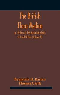 Cover image for The British flora medica, or, History of the medicinal plants of Great Britain (Volume II)