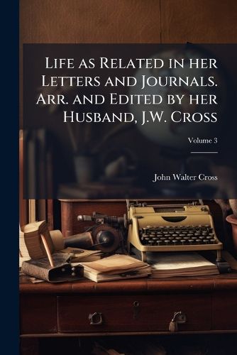 Cover image for Life as Related in Her Letters and Journals. Arr. and Edited by Her Husband, J.W. Cross
