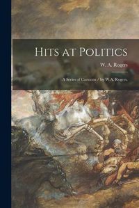 Cover image for Hits at Politics: a Series of Cartoons / by W.A. Rogers.